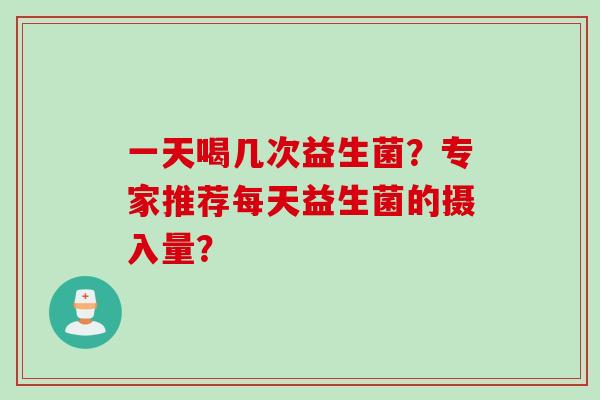 一天喝几次益生菌？专家推荐每天益生菌的摄入量？