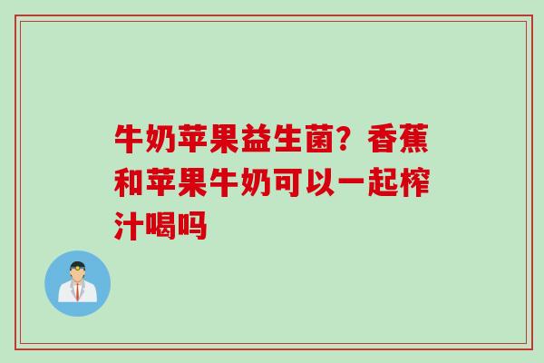牛奶苹果益生菌？香蕉和苹果牛奶可以一起榨汁喝吗