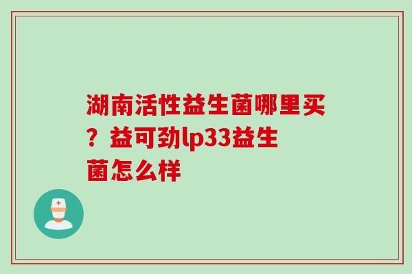 湖南活性益生菌哪里买？益可劲lp33益生菌怎么样