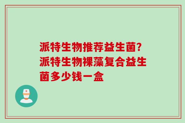 派特生物推荐益生菌?派特生物裸藻复合益生菌多少钱一盒 派特生物推荐益生菌?派特生物裸藻复合益生菌多少钱一盒