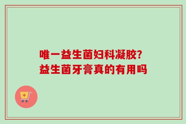 益生菌凝胶？益生菌牙膏真的有用吗