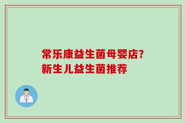 常乐康益生菌母婴店?新生儿益生菌推荐 常乐康益生菌母婴店?新生儿益生菌推荐