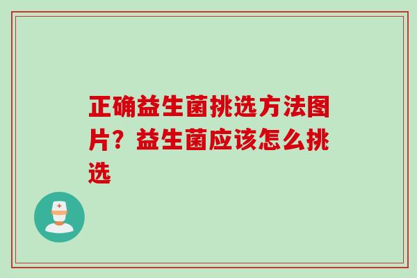正确益生菌挑选方法图片?益生菌应该怎么挑选 正确益生菌挑选方法图片?益生菌应该怎么挑选