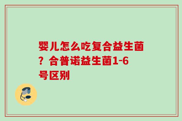 婴儿怎么吃复合益生菌?合普诺益生菌1-6号区别 婴儿怎么吃复合益生菌?合普诺益生菌1-6号区别