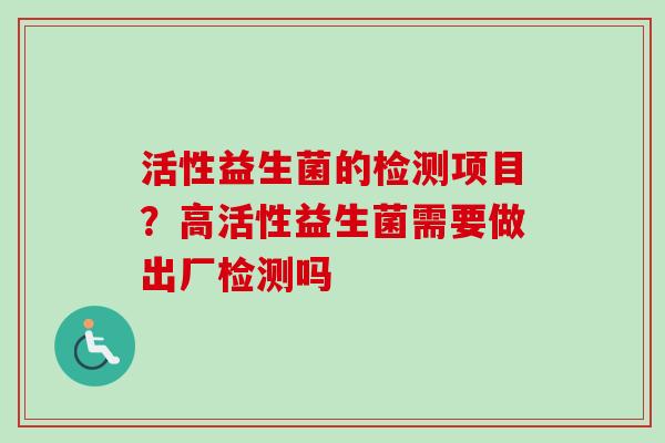 活性益生菌的检测项目?高活性益生菌需要做出厂检测吗 活性益生菌的检测项目?高活性益生菌需要做出厂检测吗
