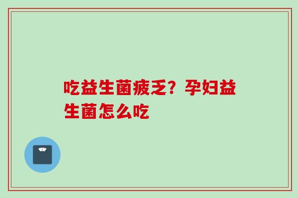 吃益生菌疲乏?孕妇益生菌怎么吃 吃益生菌疲乏?孕妇益生菌怎么吃
