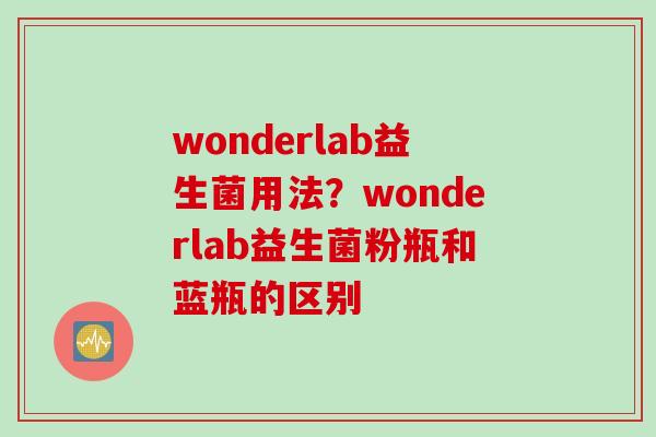 wonderlab益生菌用法？wonderlab益生菌粉瓶和蓝瓶的区别