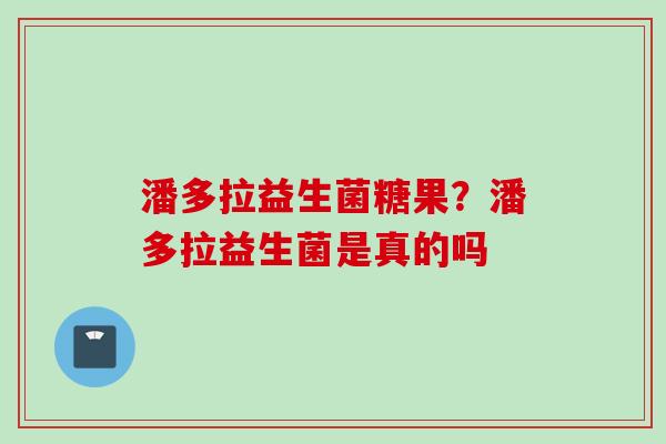 潘多拉益生菌糖果？潘多拉益生菌是真的吗