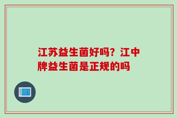 江苏益生菌好吗?江中牌益生菌是正规的吗 江苏益生菌好吗?江中牌益生菌是正规的吗