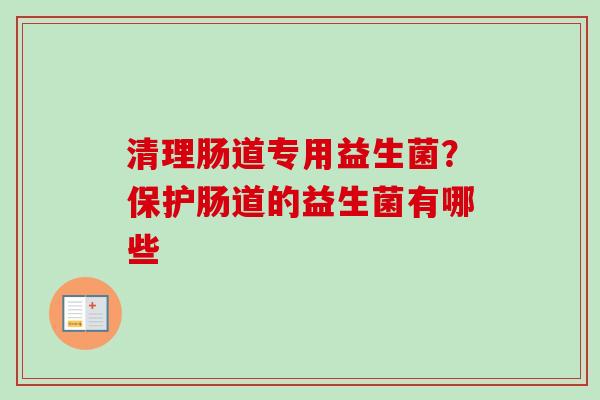 清理肠道专用益生菌?保护肠道的益生菌有哪些 清理肠道专用益生菌?保护肠道的益生菌有哪些