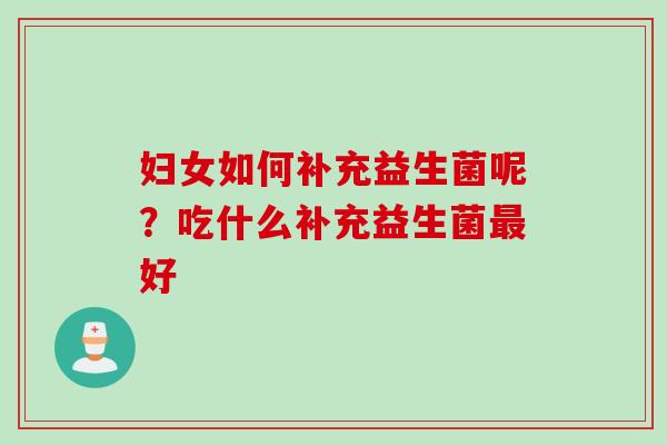 妇女如何补充益生菌呢?吃什么补充益生菌好 妇女如何补充益生菌呢?吃什么补充益生菌好