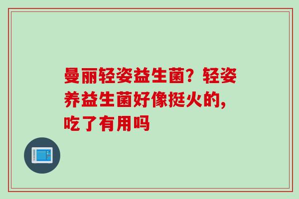 曼丽轻姿益生菌?轻姿养益生菌好像挺火的,吃了有用吗 曼丽轻姿益生菌?轻姿养益生菌好像挺火的,吃了有用吗