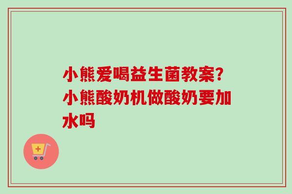 小熊爱喝益生菌教案？小熊酸奶机做酸奶要加水吗
