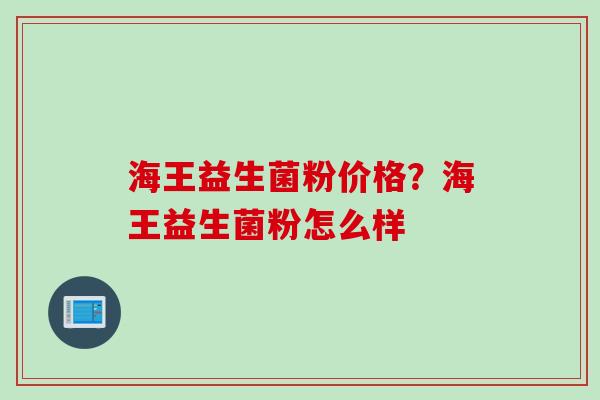 海王益生菌粉价格？海王益生菌粉怎么样