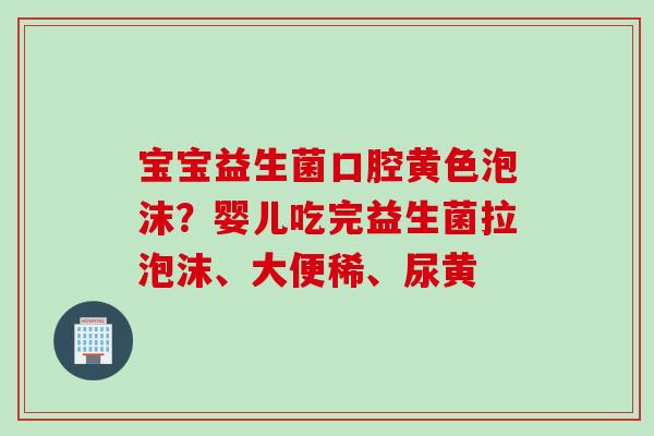 宝宝益生菌口腔黄色泡沫?婴儿吃完益生菌拉泡沫、大便稀、尿黄 宝宝益生菌口腔黄色泡沫?婴儿吃完益生菌拉泡沫、大便稀、尿黄