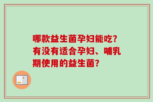 哪款益生菌孕妇能吃？有没有适合孕妇、哺乳期使用的益生菌？