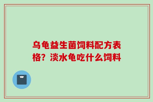 乌龟益生菌饲料配方表格？淡水龟吃什么饲料