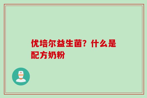 优培尔益生菌?什么是配方奶粉 优培尔益生菌?什么是配方奶粉
