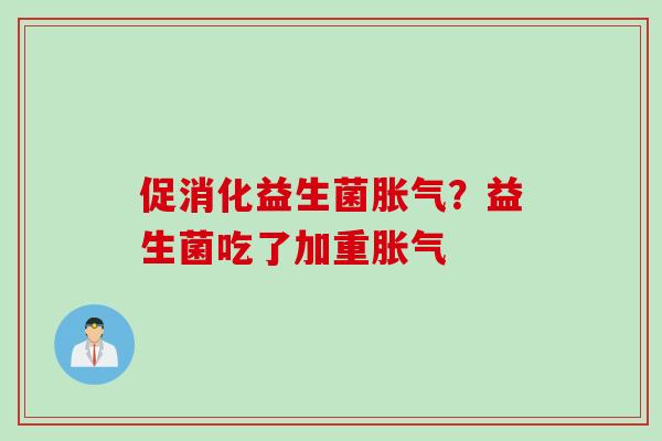 促消化益生菌?益生菌吃了加重 促消化益生菌?益生菌吃了加重