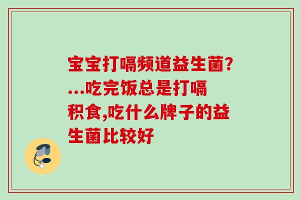 宝宝打嗝频道益生菌?...吃完饭总是打嗝积食,吃什么牌子的益生菌比较好 宝宝打嗝频道益生菌?...吃完饭总是打嗝积食,吃什么牌子的益生菌比较好