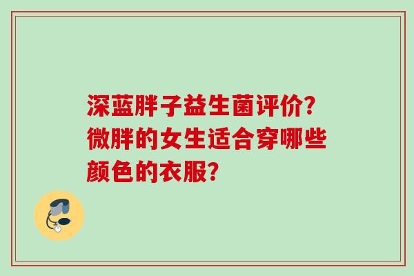 深蓝胖子益生菌评价?微胖的女生适合穿哪些颜色的衣服? 深蓝胖子益生菌评价?微胖的女生适合穿哪些颜色的衣服?