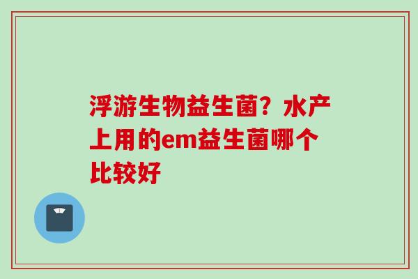 浮游生物益生菌？水产上用的em益生菌哪个比较好
