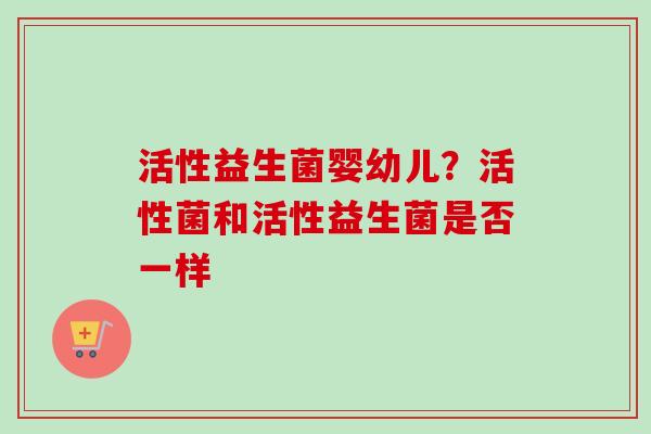 活性益生菌婴幼儿？活性菌和活性益生菌是否一样
