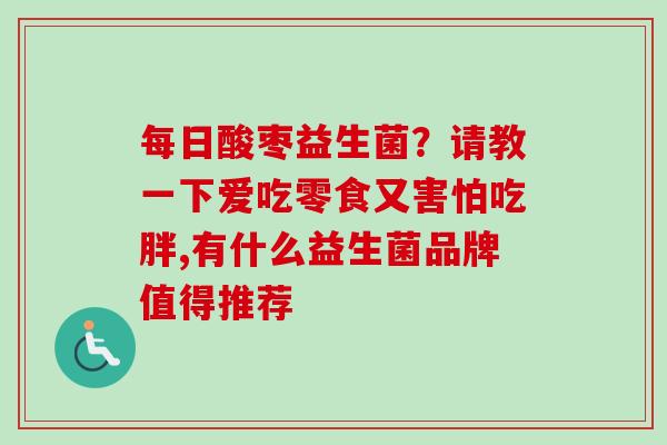 每日酸枣益生菌？请教一下爱吃零食又害怕吃胖,有什么益生菌品牌值得推荐