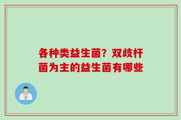 各种类益生菌？双歧杆菌为主的益生菌有哪些