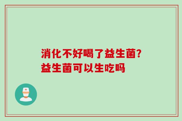 消化不好喝了益生菌?益生菌可以生吃吗 消化不好喝了益生菌?益生菌可以生吃吗