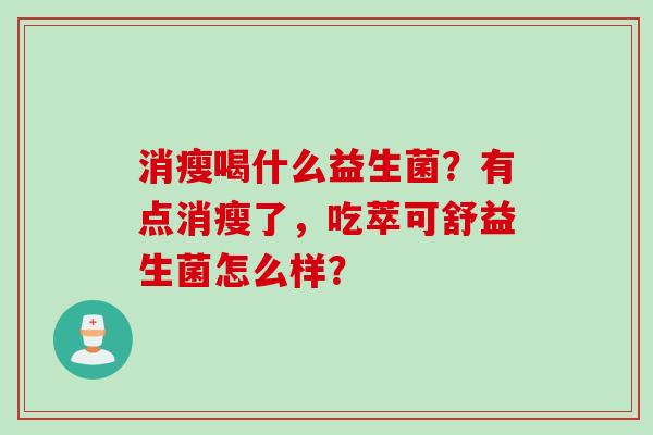 消瘦喝什么益生菌？有点消瘦了，吃萃可舒益生菌怎么样？