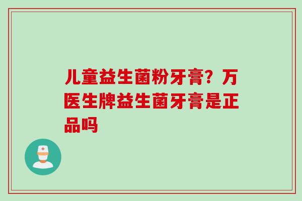 儿童益生菌粉牙膏?万医生牌益生菌牙膏是正品吗 儿童益生菌粉牙膏?万医生牌益生菌牙膏是正品吗