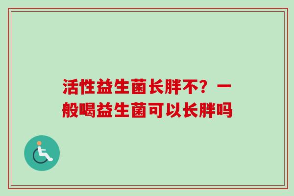 活性益生菌长胖不?一般喝益生菌可以长胖吗 活性益生菌长胖不?一般喝益生菌可以长胖吗