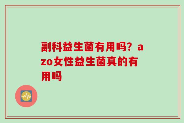 副科益生菌有用吗？azo女性益生菌真的有用吗
