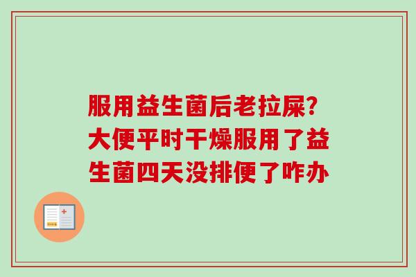 服用益生菌后老拉屎？大便平时干燥服用了益生菌四天没排便了咋办