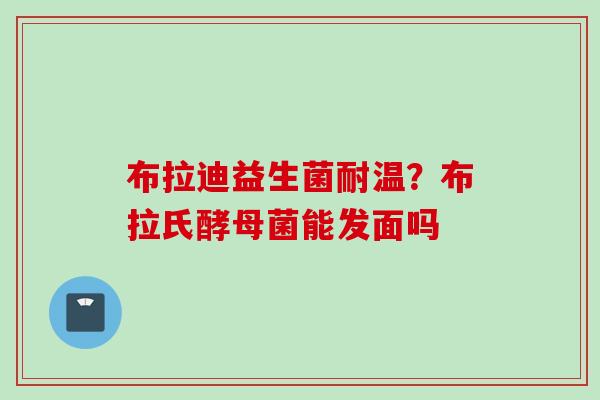 布拉迪益生菌耐温？布拉氏酵母菌能发面吗