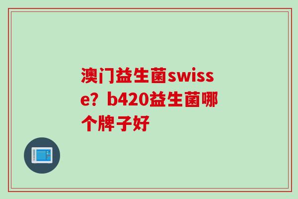 澳门益生菌swisse？b420益生菌哪个牌子好