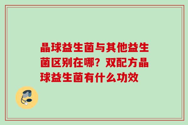 晶球益生菌与其他益生菌区别在哪？双配方晶球益生菌有什么功效