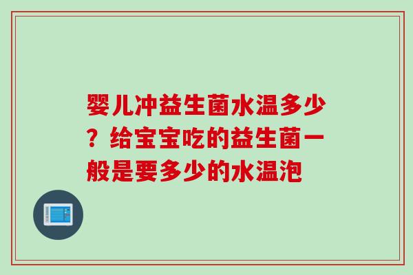 婴儿冲益生菌水温多少？给宝宝吃的益生菌一般是要多少的水温泡