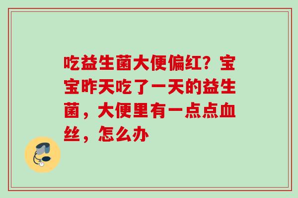 吃益生菌大便偏红?宝宝昨天吃了一天的益生菌,大便里有一点点丝,怎么办 吃益生菌大便偏红?宝宝昨天吃了一天的益生菌,大便里有一点点丝,怎么办