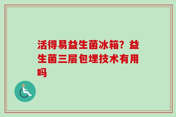活得易益生菌冰箱？益生菌三层包埋技术有用吗