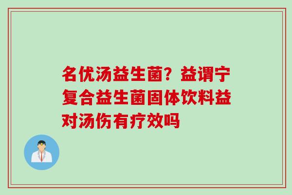 名优汤益生菌?益谓宁复合益生菌固体饮料益对汤伤有疗效吗 名优汤益生菌?益谓宁复合益生菌固体饮料益对汤伤有疗效吗