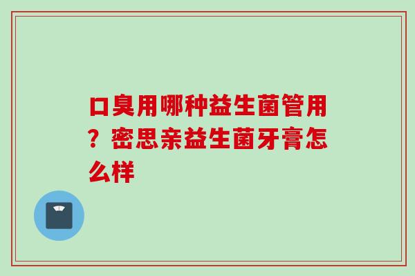 用哪种益生菌管用？密思亲益生菌牙膏怎么样
