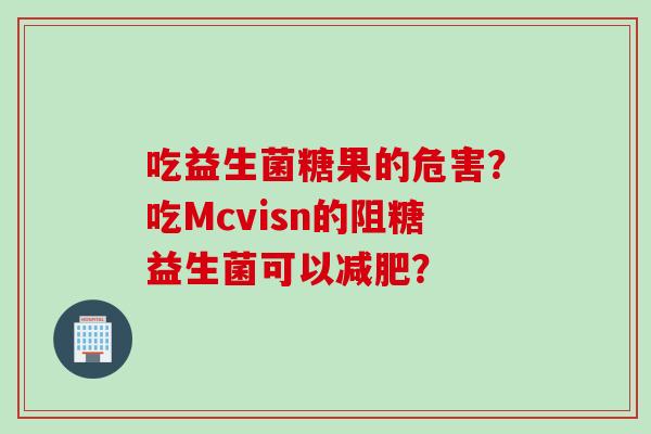 吃益生菌糖果的危害?吃Mcvisn的阻糖益生菌可以? 吃益生菌糖果的危害?吃Mcvisn的阻糖益生菌可以?