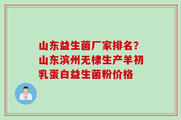 山东益生菌厂家排名?山东滨州无棣生产羊初乳蛋白益生菌粉价格 山东益生菌厂家排名?山东滨州无棣生产羊初乳蛋白益生菌粉价格