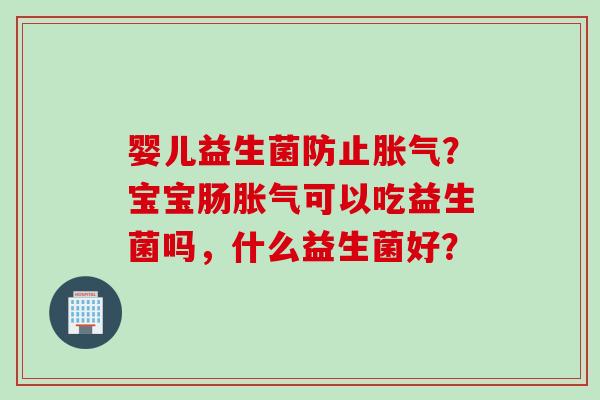 婴儿益生菌防止？宝宝肠可以吃益生菌吗，什么益生菌好？