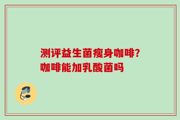 测评益生菌瘦身咖啡？咖啡能加乳酸菌吗