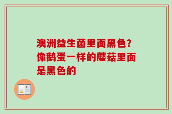 澳洲益生菌里面黑色？像鹅蛋一样的蘑菇里面是黑色的