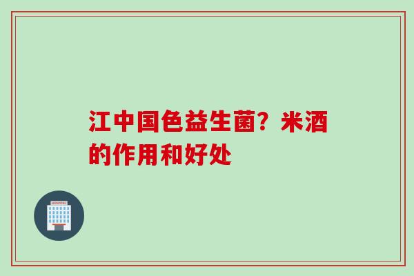 江中国色益生菌？米酒的作用和好处