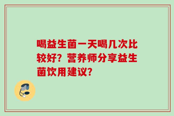 喝益生菌一天喝几次比较好?营养师分享益生菌饮用建议? 喝益生菌一天喝几次比较好?营养师分享益生菌饮用建议?